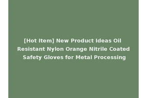 [Hot Item] New Product Ideas Oil Resistant Nylon Orange Nitrile Coated Safety Gloves for Metal Processing