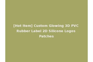[Hot Item] Custom Glowing 3D PVC Rubber Label 2D Silicone Logos Patches