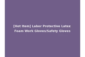 [Hot Item] Labor Protective Latex Foam Work Gloves/Safety Gloves