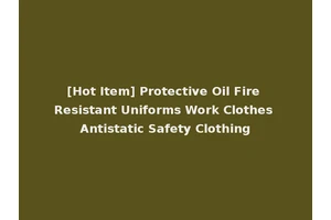[Hot Item] Protective Oil Fire Resistant Uniforms Work Clothes Antistatic Safety Clothing