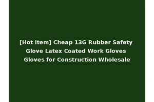 [Hot Item] Cheap 13G Rubber Safety Glove Latex Coated Work Gloves Gloves for Construction Wholesale
