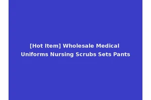 [Hot Item] Wholesale Medical Uniforms Nursing Scrubs Sets Pants