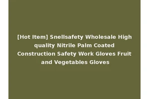 [Hot Item] Snellsafety Wholesale High quality Nitrile Palm Coated Construction Safety Work Gloves Fruit and Vegetables Gloves
