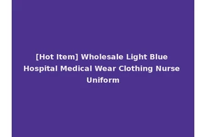 [Hot Item] Wholesale Light Blue Hospital Medical Wear Clothing Nurse Uniform