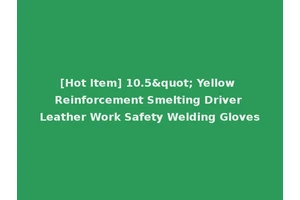 [Hot Item] 10.5" Yellow Reinforcement Smelting Driver Leather Work Safety Welding Gloves