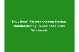 [Hot Item] Factory Custom Design Manufacturing Round Shoelaces Wholesale