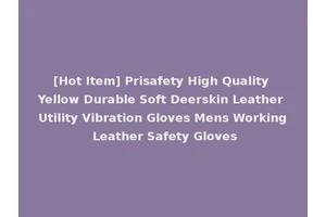 [Hot Item] Prisafety High Quality Yellow Durable Soft Deerskin Leather Utility Vibration Gloves Mens Working Leather Safety Gloves