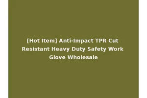 [Hot Item] Anti-Impact TPR Cut Resistant Heavy Duty Safety Work Glove Wholesale