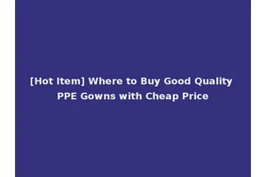 [Hot Item] Where to Buy Good Quality PPE Gowns with Cheap Price