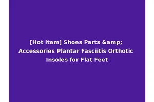 [Hot Item] Shoes Parts &amp; Accessories Plantar Fasciitis Orthotic Insoles for Flat Feet