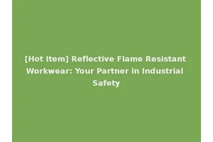 [Hot Item] Reflective Flame Resistant Workwear: Your Partner in Industrial Safety