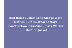 [Hot Item] Custom Long Sleeve Work Clothes Durable Wear Factory Construction Industrial Unisex Worker Uniform Jacket