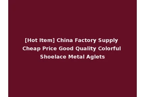 [Hot Item] China Factory Supply Cheap Price Good Quality Colorful Shoelace Metal Aglets