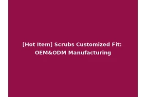 [Hot Item] Scrubs Customized Fit: OEM&ODM Manufacturing