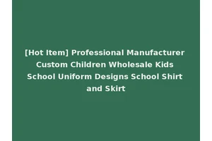 [Hot Item] Professional Manufacturer Custom Children Wholesale Kids School Uniform Designs School Shirt and Skirt