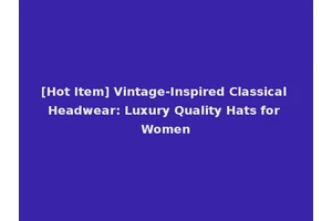 [Hot Item] Vintage-Inspired Classical Headwear: Luxury Quality Hats for Women