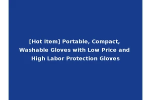 [Hot Item] Portable, Compact, Washable Gloves with Low Price and High Labor Protection Gloves