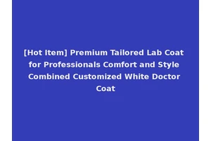 [Hot Item] Premium Tailored Lab Coat for Professionals Comfort and Style Combined Customized White Doctor Coat