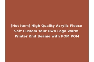 [Hot Item] High Quality Acrylic Fleece Soft Custom Your Own Logo Warm Winter Knit Beanie with POM POM