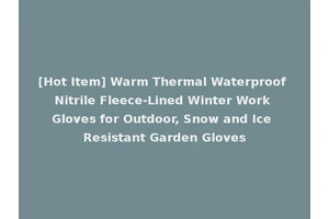 [Hot Item] Warm Thermal Waterproof Nitrile Fleece-Lined Winter Work Gloves for Outdoor, Snow and Ice Resistant Garden Gloves