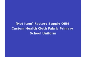 [Hot Item] Factory Supply OEM Custom Health Cloth Fabric Primary School Uniform