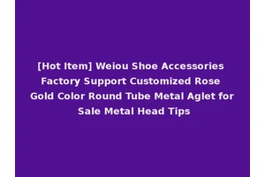 [Hot Item] Weiou Shoe Accessories Factory Support Customized Rose Gold Color Round Tube Metal Aglet for Sale Metal Head Tips