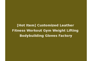 [Hot Item] Customized Leather Fitness Workout Gym Weight Lifting Bodybuilding Gloves Factory