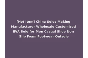 [Hot Item] China Soles Making Manufacturer Wholesale Customized EVA Sole for Men Casual Shoe Non Slip Foam Footwear Outsole
