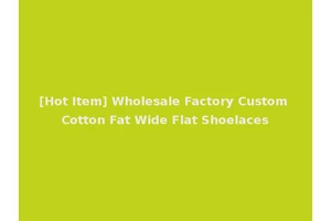 [Hot Item] Wholesale Factory Custom Cotton Fat Wide Flat Shoelaces