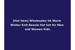 [Hot Item] Wholesales 5A Warm Winter Knit Beanie Hat Set for Men and Women Kids