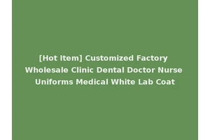 [Hot Item] Customized Factory Wholesale Clinic Dental Doctor Nurse Uniforms Medical White Lab Coat