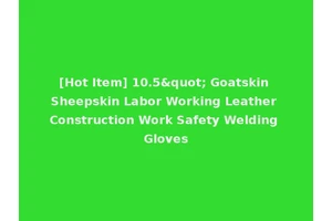 [Hot Item] 10.5" Goatskin Sheepskin Labor Working Leather Construction Work Safety Welding Gloves