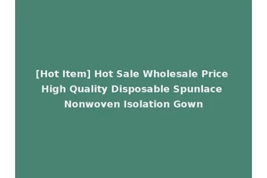 [Hot Item] Hot Sale Wholesale Price High Quality Disposable Spunlace Nonwoven Isolation Gown