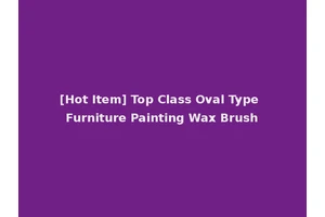 [Hot Item] Top Class Oval Type Furniture Painting Wax Brush