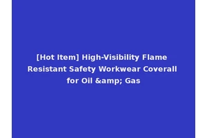 [Hot Item] High-Visibility Flame Resistant Safety Workwear Coverall for Oil &amp; Gas