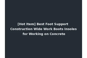[Hot Item] Best Foot Support Construction Wide Work Boots Insoles for Working on Concrete