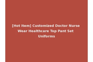 [Hot Item] Customized Doctor Nurse Wear Healthcare Top Pant Set Uniforms