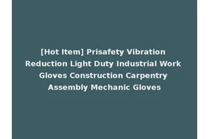 [Hot Item] Prisafety Vibration Reduction Light Duty Industrial Work Gloves Construction Carpentry Assembly Mechanic Gloves
