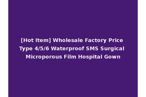 [Hot Item] Wholesale Factory Price Type 4/5/6 Waterproof SMS Surgical Microporous Film Hospital Gown