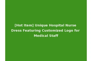 [Hot Item] Unique Hospital Nurse Dress Featuring Customized Logo for Medical Staff