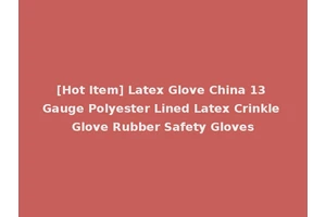 [Hot Item] Latex Glove China 13 Gauge Polyester Lined Latex Crinkle Glove Rubber Safety Gloves