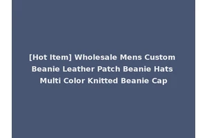 [Hot Item] Wholesale Mens Custom Beanie Leather Patch Beanie Hats Multi Color Knitted Beanie Cap