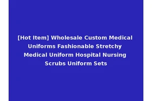 [Hot Item] Wholesale Custom Medical Uniforms Fashionable Stretchy Medical Uniform Hospital Nursing Scrubs Uniform Sets