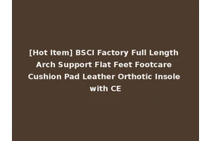 [Hot Item] BSCI Factory Full Length Arch Support Flat Feet Footcare Cushion Pad Leather Orthotic Insole with CE