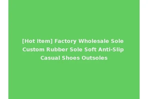 [Hot Item] Factory Wholesale Sole Custom Rubber Sole Soft Anti-Slip Casual Shoes Outsoles