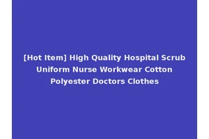 [Hot Item] High Quality Hospital Scrub Uniform Nurse Workwear Cotton Polyester Doctors Clothes
