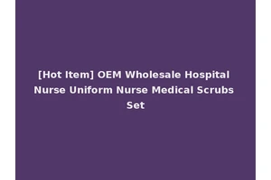 [Hot Item] OEM Wholesale Hospital Nurse Uniform Nurse Medical Scrubs Set