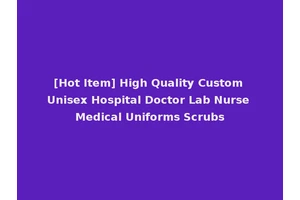 [Hot Item] High Quality Custom Unisex Hospital Doctor Lab Nurse Medical Uniforms Scrubs