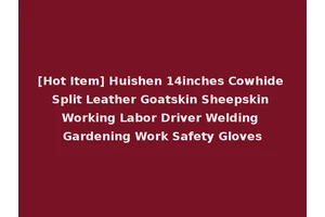 [Hot Item] Huishen 14inches Cowhide Split Leather Goatskin Sheepskin Working Labor Driver Welding Gardening Work Safety Gloves