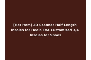 [Hot Item] 3D Scanner Half Length Insoles for Heels EVA Customized 3/4 Insoles for Shoes